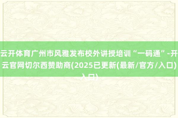 云开体育广州市风雅发布校外讲授培训“一码通”-开云官网切尔西赞助商(2025已更新(最新/官方/入口)