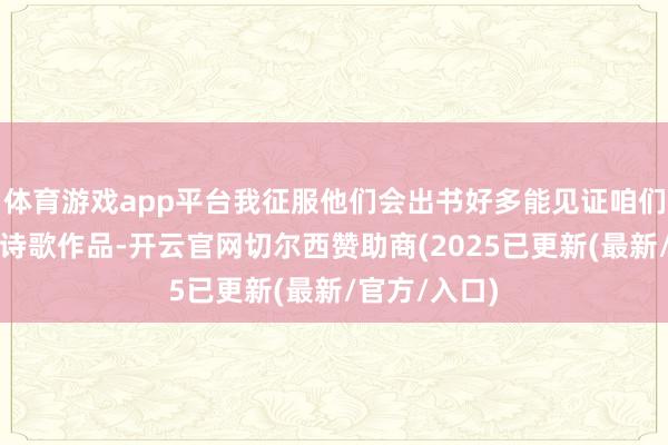 体育游戏app平台我征服他们会出书好多能见证咱们这个时期的诗歌作品-开云官网切尔西赞助商(2025已更新(最新/官方/入口)