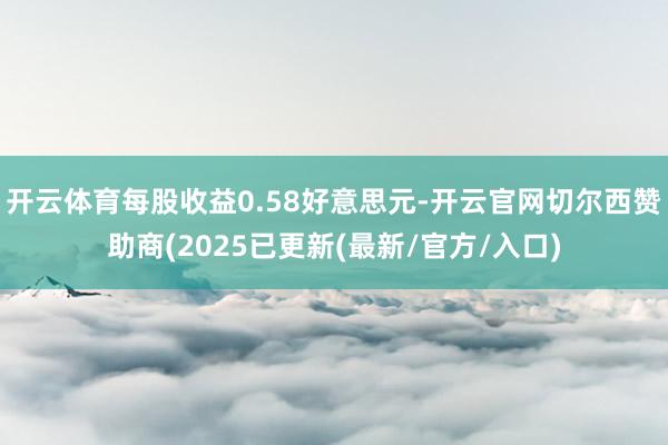 开云体育每股收益0.58好意思元-开云官网切尔西赞助商(2025已更新(最新/官方/入口)