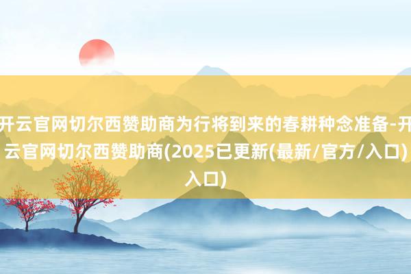 开云官网切尔西赞助商为行将到来的春耕种念准备-开云官网切尔西赞助商(2025已更新(最新/官方/入口)