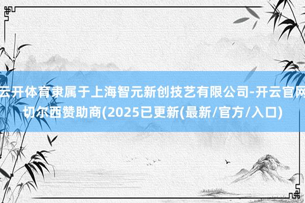 云开体育隶属于上海智元新创技艺有限公司-开云官网切尔西赞助商(2025已更新(最新/官方/入口)